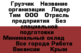 Грузчик › Название организации ­ Лидер Тим, ООО › Отрасль предприятия ­ Без специальной подготовки › Минимальный оклад ­ 19 000 - Все города Работа » Вакансии   . Крым,Черноморское